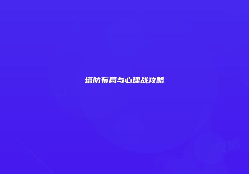 塔防布局与心理战攻略