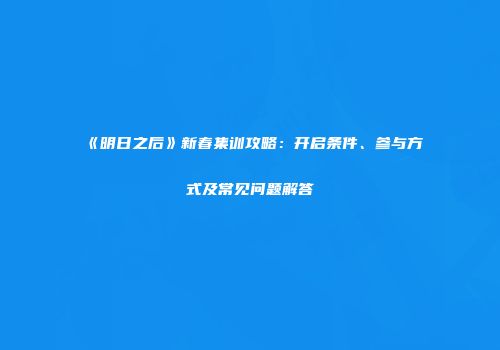 《明日之后》新春集训攻略：开启条件、参与方式及常见问题解答