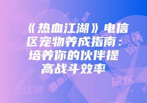 《热血江湖》电信区宠物养成指南:培养你的伙伴提高战斗效率