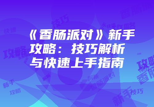 《香肠派对》新手攻略：技巧解析与快速上手指南
