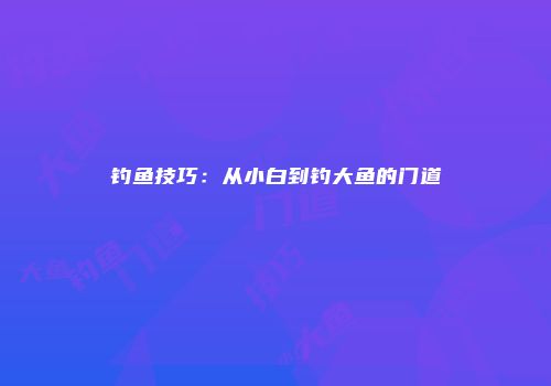 钓鱼技巧：从小白到钓大鱼的门道