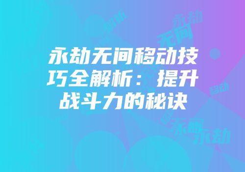 永劫无间移动技巧全解析:提升战斗力的秘诀