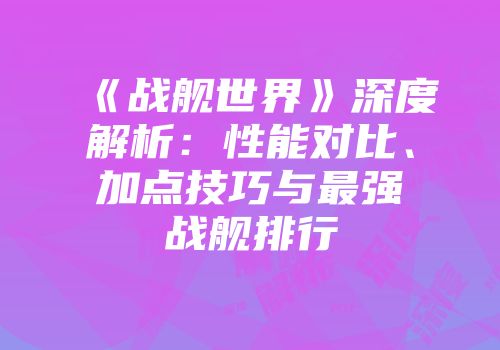 《战舰世界》深度解析：性能对比、加点技巧与最强战舰排行