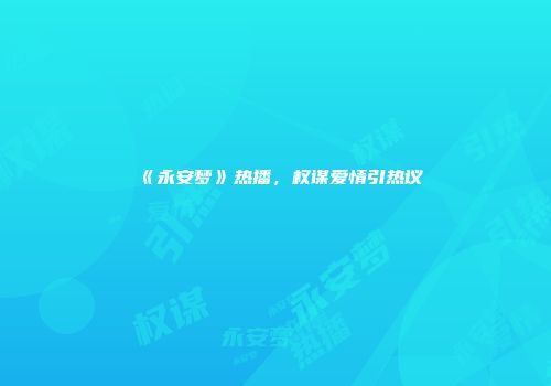 《永安梦》热播，权谋爱情引热议