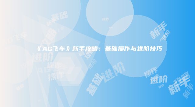 《AG飞车》新手攻略：基础操作与进阶技巧