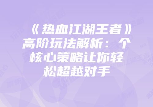 《热血江湖王者》高阶玩法解析：个核心策略让你轻松超越对手
