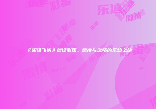 《超级飞侠》加速彩蛋：速度与激情的乐迪之旅