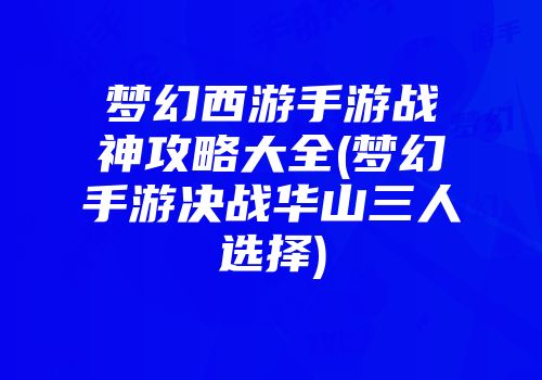 梦幻西游手游战神攻略大全(梦幻手游决战华山三人选择)