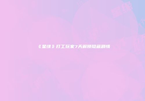 《星缘》打工玩家7天解锁隐藏剧情