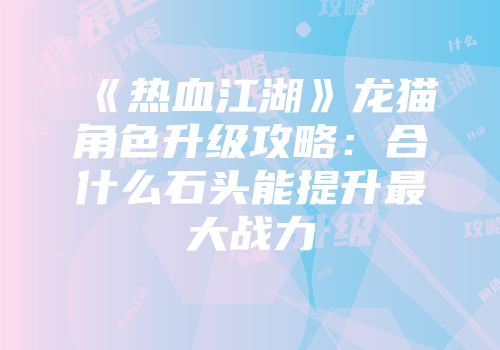 《热血江湖》龙猫角色升级攻略：合什么石头能提升最大战力