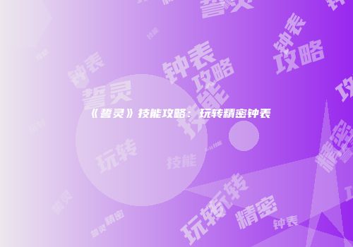 《誓灵》技能攻略:玩转精密钟表