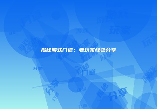 揭秘游戏门道：老玩家经验分享