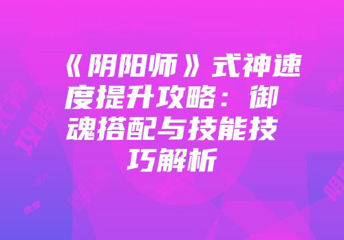 《阴阳师》式神速度提升攻略：御魂搭配与技能技巧解析