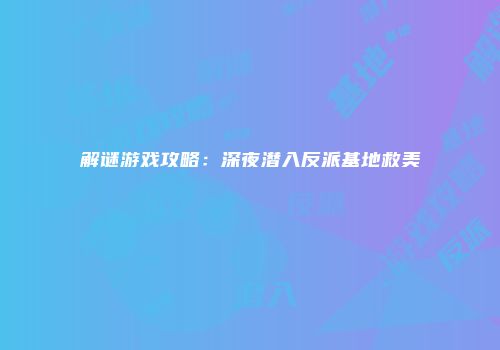 解谜游戏攻略：深夜潜入反派基地救美