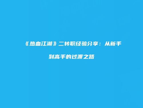《热血江湖》二转职经验分享：从新手到高手的过渡之路