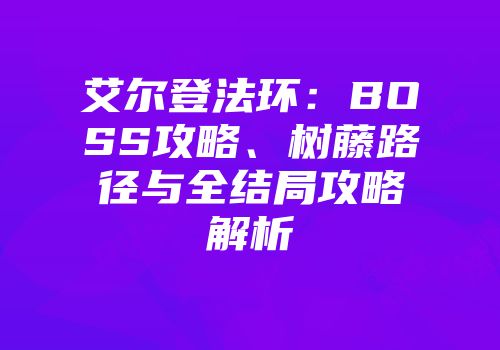 艾尔登法环:BOSS攻略、树藤路径与全结局攻略解析