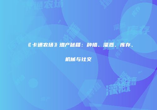《卡通农场》增产秘籍:种植、灌溉、库存、机械与社交