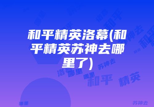 和平精英洛幕(和平精英苏神去哪里了)