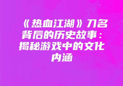 《热血江湖》刀名背后的历史故事：揭秘游戏中的文化内涵