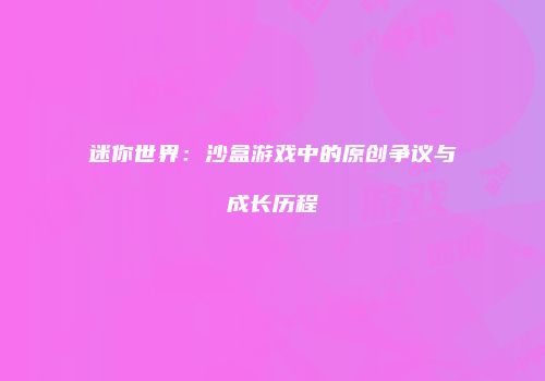 迷你世界：沙盒游戏中的原创争议与成长历程