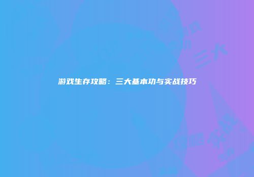 游戏生存攻略：三大基本功与实战技巧