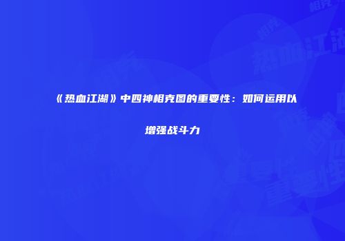 《热血江湖》中四神相克图的重要性：如何运用以增强战斗力
