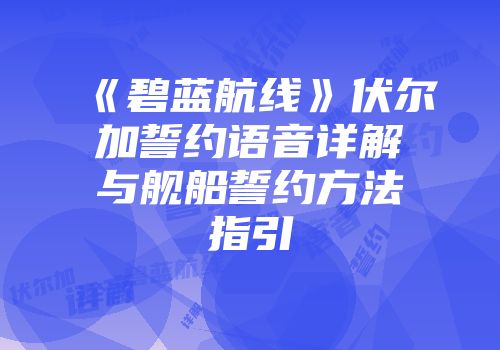 《碧蓝航线》伏尔加誓约语音详解与舰船誓约方法指引