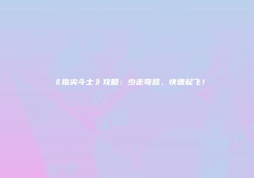 《指尖斗士》攻略：少走弯路，快速起飞！