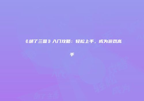 《胡了三国》入门攻略:轻松上手,成为游戏高手