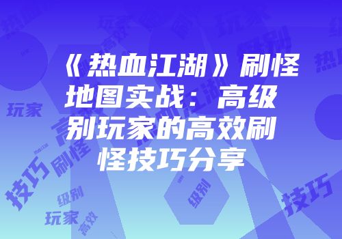《热血江湖》刷怪地图实战:高级别玩家的高效刷怪技巧分享