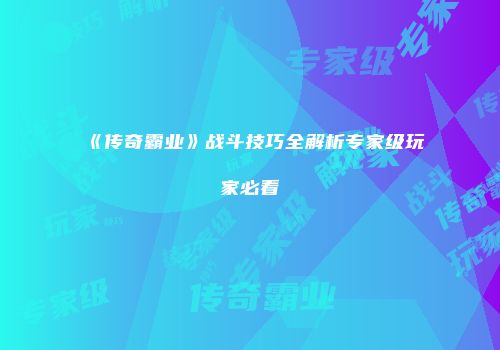 《传奇霸业》战斗技巧全解析专家级玩家必看
