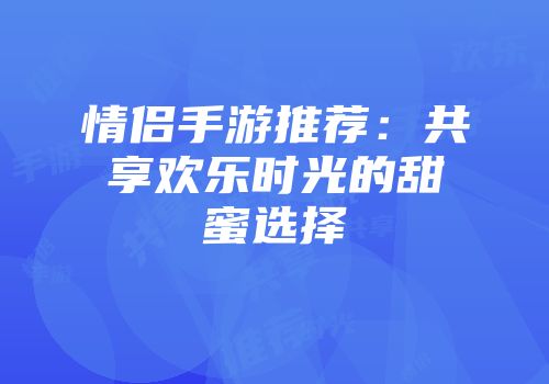情侣手游推荐：共享欢乐时光的甜蜜选择