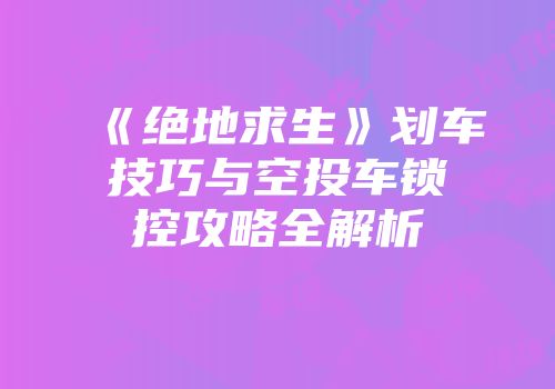 《绝地求生》划车技巧与空投车锁控攻略全解析