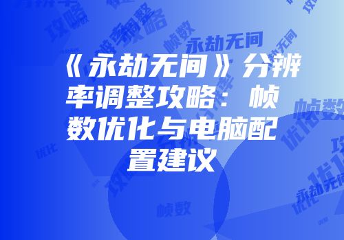 《永劫无间》分辨率调整攻略：帧数优化与电脑配置建议