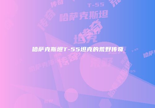 哈萨克斯坦T-55坦克的荒野传奇