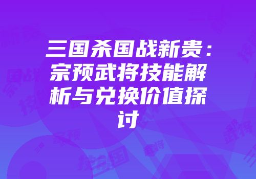三国杀国战新贵：宗预武将技能解析与兑换价值探讨