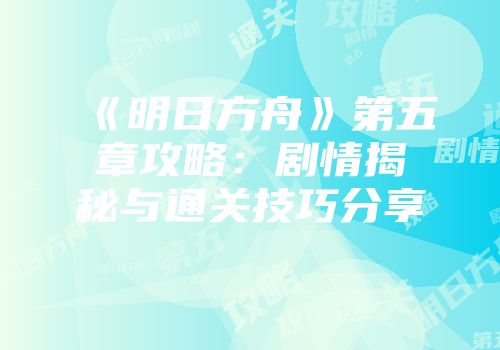 《明日方舟》第五章攻略:剧情揭秘与通关技巧分享