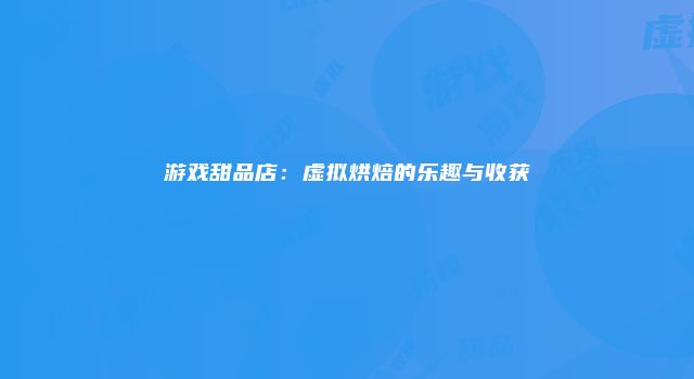 游戏甜品店：虚拟烘焙的乐趣与收获