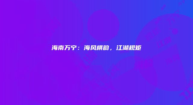 海南万宁：海风棋韵，江湖规矩