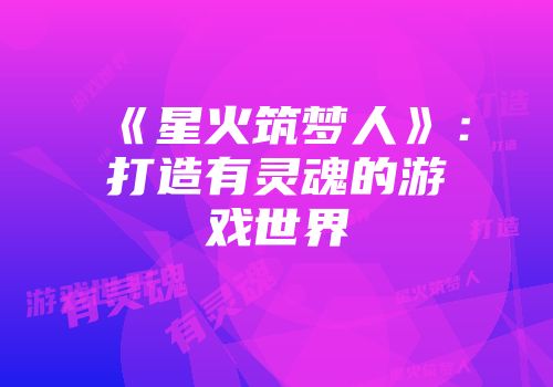 《星火筑梦人》：打造有灵魂的游戏世界