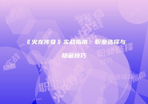 《火龙传奇》实战指南：职业选择与隐藏技巧