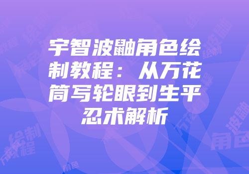 宇智波鼬角色绘制教程：从万花筒写轮眼到生平忍术解析
