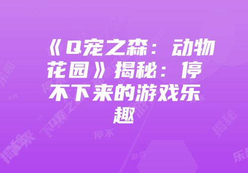 《Q宠之森:动物花园》揭秘:停不下来的游戏乐趣