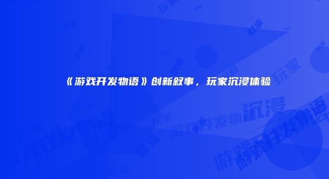 《游戏开发物语》创新叙事，玩家沉浸体验