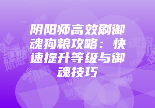 阴阳师高效刷御魂狗粮攻略:快速提升等级与御魂技巧