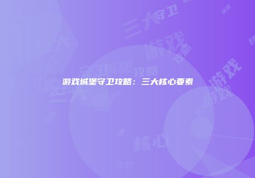 游戏城堡守卫攻略：三大核心要素