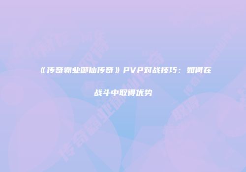 《传奇霸业御仙传奇》PVP对战技巧:如何在战斗中取得优势