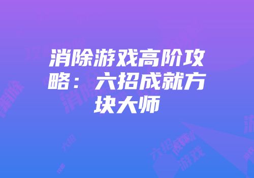 消除游戏高阶攻略:六招成就方块大师