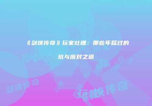 《剑侠传奇》玩家吐槽：那些年踩过的坑与应对之道