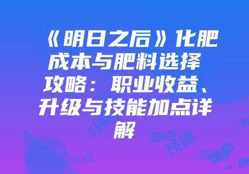 《明日之后》化肥成本与肥料选择攻略:职业收益、升级与技能加点详解